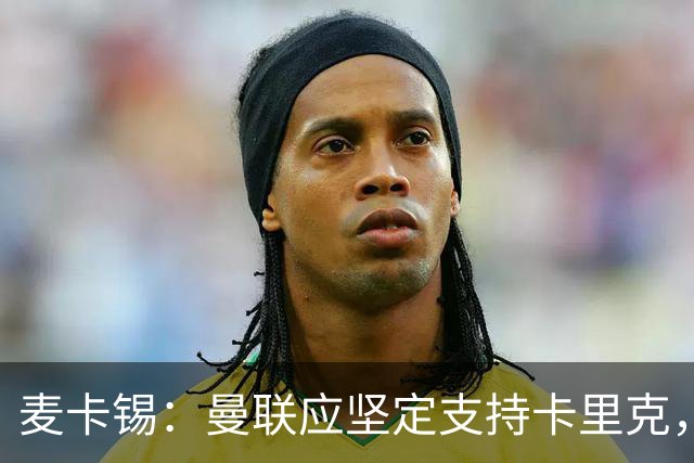 麦卡锡：曼联应坚定支持卡里克，寻找替代者难度大